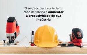 O Segredo Para Controlar O Chao De Fabrica E Aumentar A Produtividade De Sua Industria Post (1) - Contabilidade em Fortaleza - CE | Exame auditoria